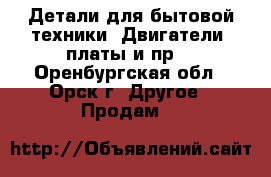 Детали для бытовой техники: Двигатели, платы и пр. - Оренбургская обл., Орск г. Другое » Продам   